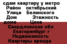 сдам квартиру у метро › Район ­ октябрьский › Улица ­ Белинского › Дом ­ 175 › Этажность дома ­ 10 › Цена ­ 16 000 - Свердловская обл., Екатеринбург г. Недвижимость » Квартиры аренда   